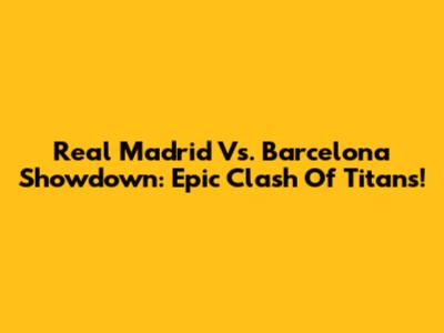 Real Madrid Vs. Barcelona Showdown: Epic Clash Of Titans!