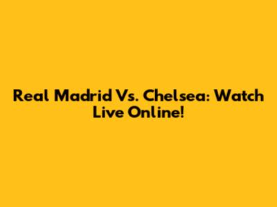 Real Madrid Vs. Chelsea: Watch Live Online!