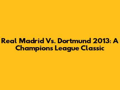 Real Madrid Vs. Dortmund 2013: A Champions League Classic