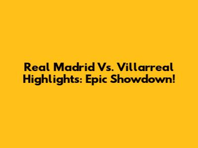 Real Madrid Vs. Villarreal Highlights: Epic Showdown!