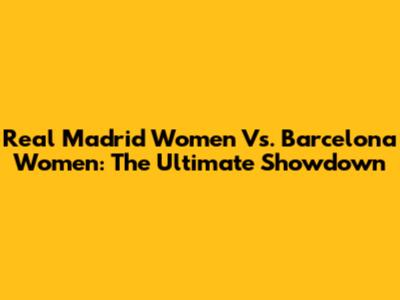 Real Madrid Women Vs. Barcelona Women: The Ultimate Showdown
