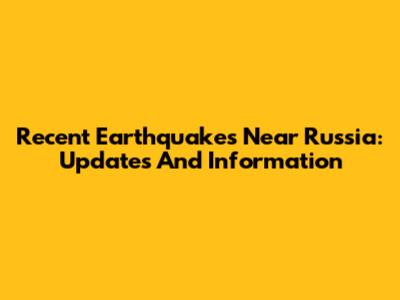 Recent Earthquakes Near Russia: Updates And Information
