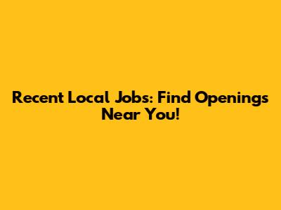 Recent Local Jobs: Find Openings Near You!