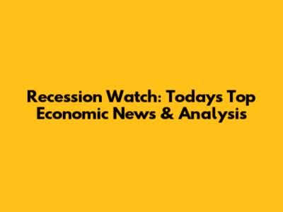 Recession Watch: Today's Top Economic News & Analysis