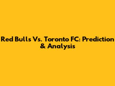 Red Bulls Vs. Toronto FC: Prediction & Analysis