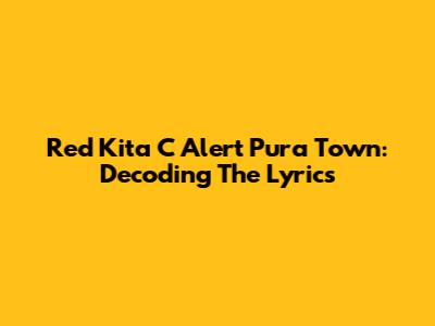 Red Kita C Alert Pura Town: Decoding The Lyrics
