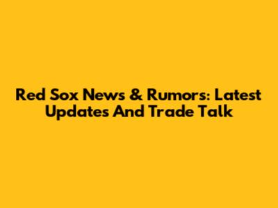 Red Sox News & Rumors: Latest Updates And Trade Talk