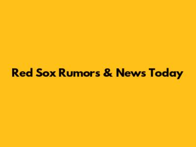 Red Sox Rumors & News Today