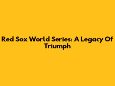 Red Sox World Series: A Legacy Of Triumph