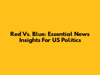 Red Vs. Blue: Essential News Insights For US Politics