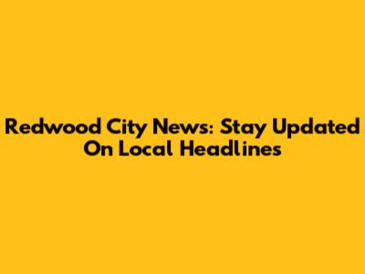 Redwood City News: Stay Updated On Local Headlines