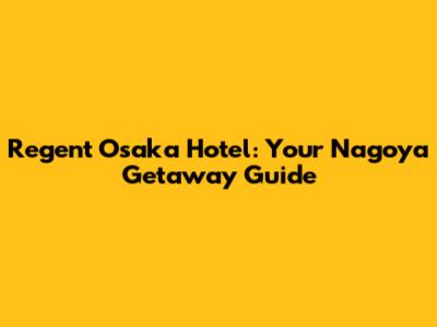 Regent Osaka Hotel: Your Nagoya Getaway Guide