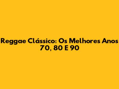 Reggae Clássico: Os Melhores Anos 70, 80 E 90
