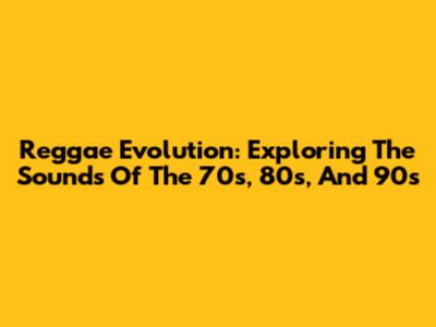 Reggae Evolution: Exploring The Sounds Of The 70s, 80s, And 90s