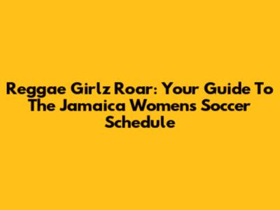 Reggae Girlz Roar: Your Guide To The Jamaica Women's Soccer Schedule