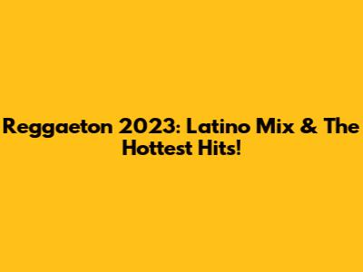 Reggaeton 2023: Latino Mix & The Hottest Hits!