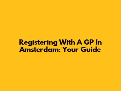 Registering With A GP In Amsterdam: Your Guide