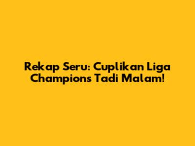 Rekap Seru: Cuplikan Liga Champions Tadi Malam!