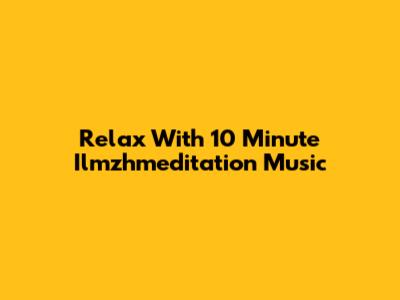 Relax With 10 Minute Ilmzhmeditation Music