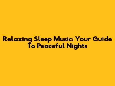 Relaxing Sleep Music: Your Guide To Peaceful Nights