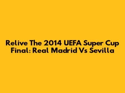 Relive The 2014 UEFA Super Cup Final: Real Madrid Vs Sevilla