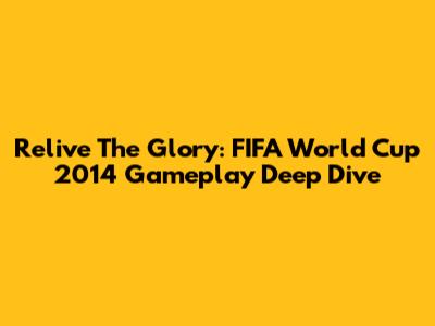 Relive The Glory: FIFA World Cup 2014 Gameplay Deep Dive