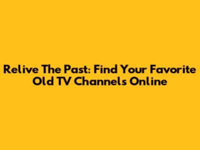 Relive The Past: Find Your Favorite Old TV Channels Online