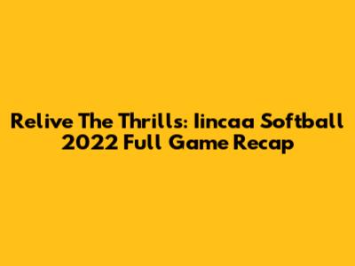 Relive The Thrills: Iincaa Softball 2022 Full Game Recap