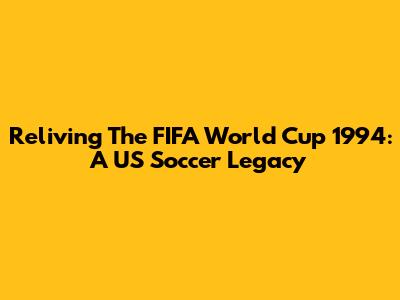 Reliving The FIFA World Cup 1994: A US Soccer Legacy