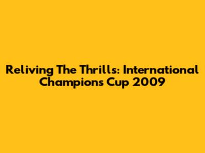 Reliving The Thrills: International Champions Cup 2009