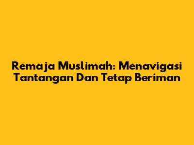 Remaja Muslimah: Menavigasi Tantangan Dan Tetap Beriman