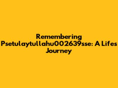 Remembering Psetulaytullahu002639sse: A Life's Journey