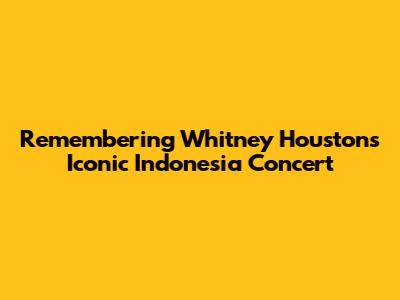 Remembering Whitney Houston's Iconic Indonesia Concert