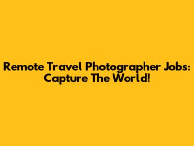 Remote Travel Photographer Jobs: Capture The World!