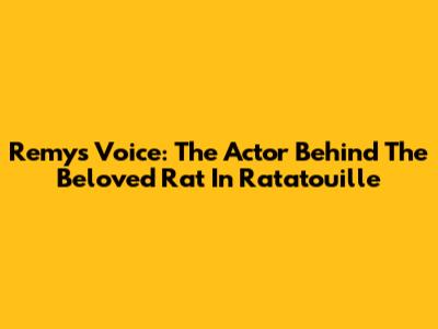 Remy's Voice: The Actor Behind The Beloved Rat In Ratatouille