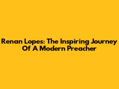 Renan Lopes: The Inspiring Journey Of A Modern Preacher