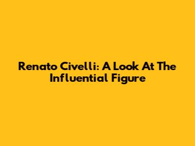 Renato Civelli: A Look At The Influential Figure