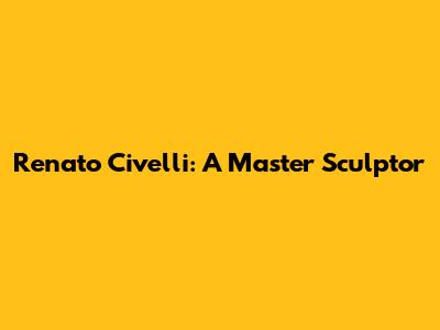 Renato Civelli: A Master Sculptor