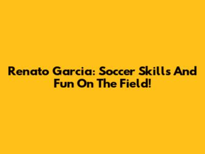 Renato Garcia: Soccer Skills And Fun On The Field!