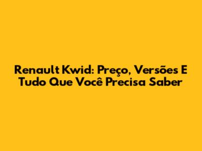 Renault Kwid: Preço, Versões E Tudo Que Você Precisa Saber