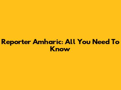 Reporter Amharic: All You Need To Know