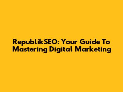 RepublikSEO: Your Guide To Mastering Digital Marketing