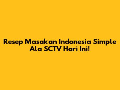 Resep Masakan Indonesia Simple Ala SCTV Hari Ini!