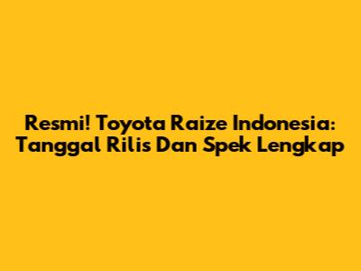 Resmi! Toyota Raize Indonesia: Tanggal Rilis Dan Spek Lengkap