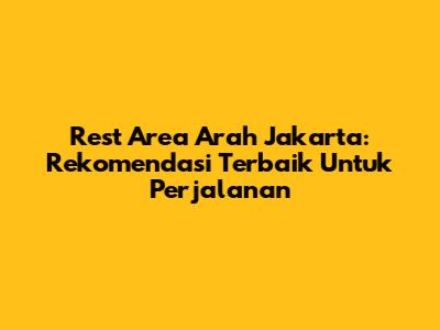 Rest Area Arah Jakarta: Rekomendasi Terbaik Untuk Perjalanan