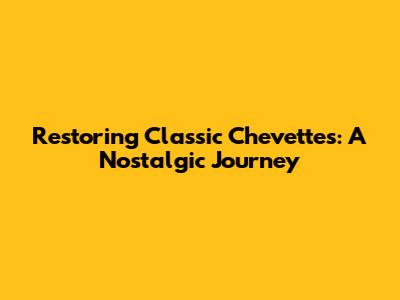 Restoring Classic Chevettes: A Nostalgic Journey