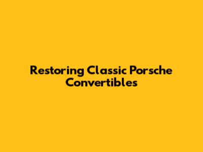 Restoring Classic Porsche Convertibles