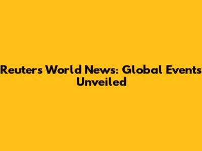 Reuters World News: Global Events Unveiled