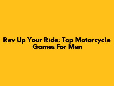 Rev Up Your Ride: Top Motorcycle Games For Men