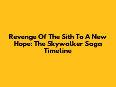 Revenge Of The Sith To A New Hope: The Skywalker Saga Timeline